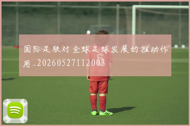 国际足联对全球足球发展的推动作用_20260527112003