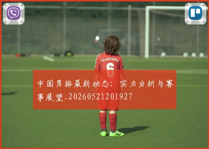 中国男排最新动态:实力分析与赛事展望_20260521201927
