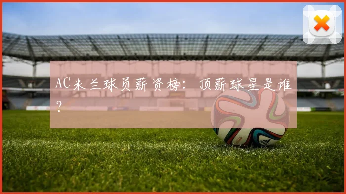 AC米兰球员薪资榜：顶薪球星是谁？