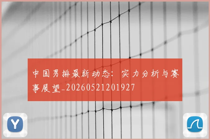 中国男排最新动态:实力分析与赛事展望_20260521201927