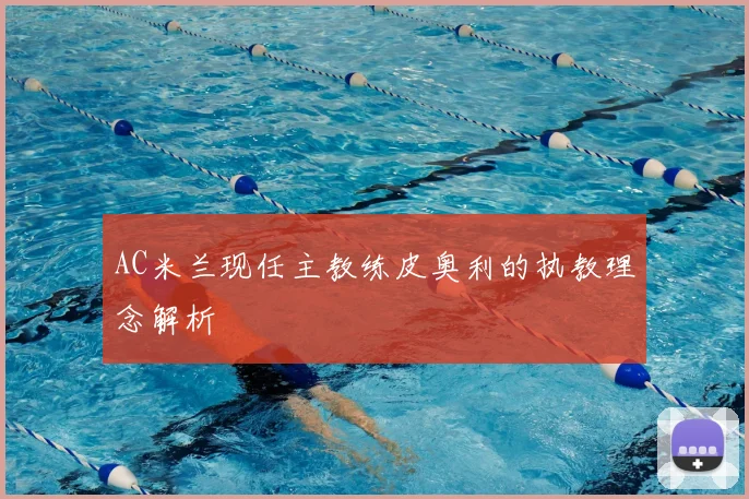 AC米兰现任主教练皮奥利的执教理念解析